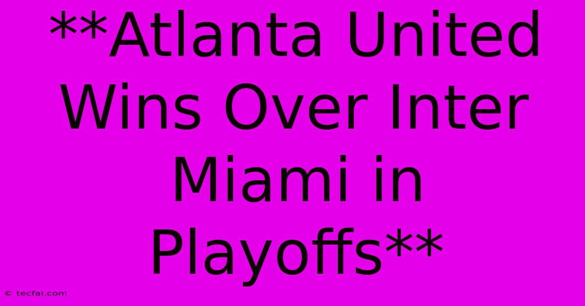 **Atlanta United Wins Over Inter Miami In Playoffs**