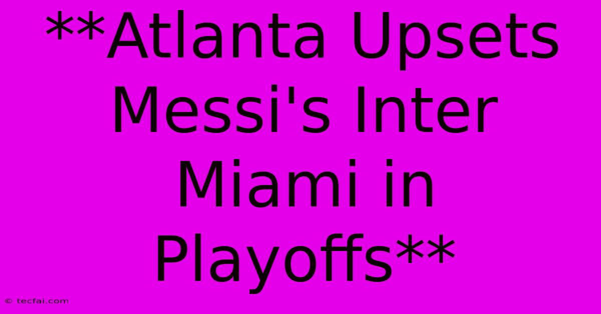 **Atlanta Upsets Messi's Inter Miami In Playoffs**