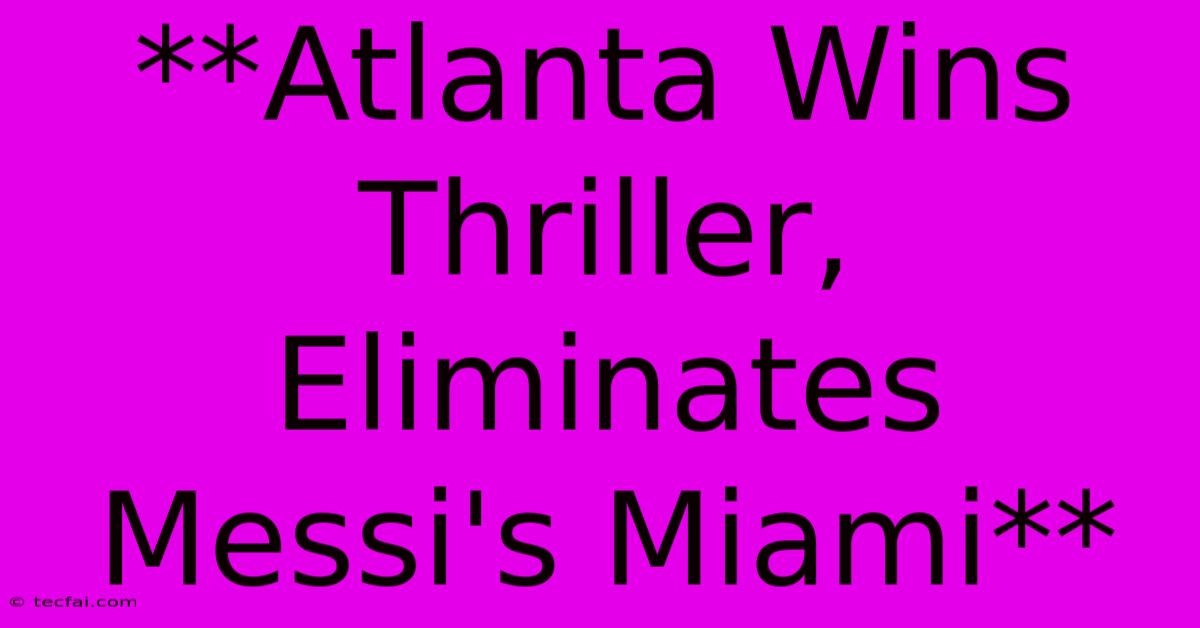 **Atlanta Wins Thriller, Eliminates Messi's Miami**