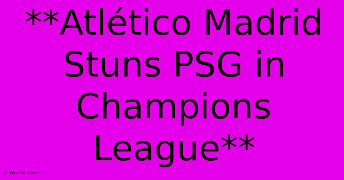 **Atlético Madrid Stuns PSG In Champions League**