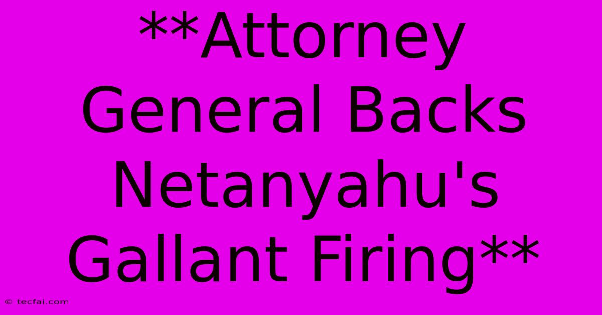 **Attorney General Backs Netanyahu's Gallant Firing**