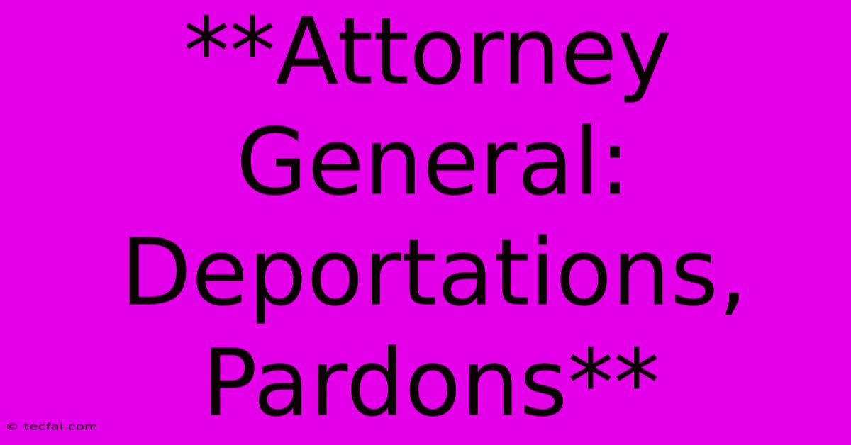 **Attorney General: Deportations, Pardons**