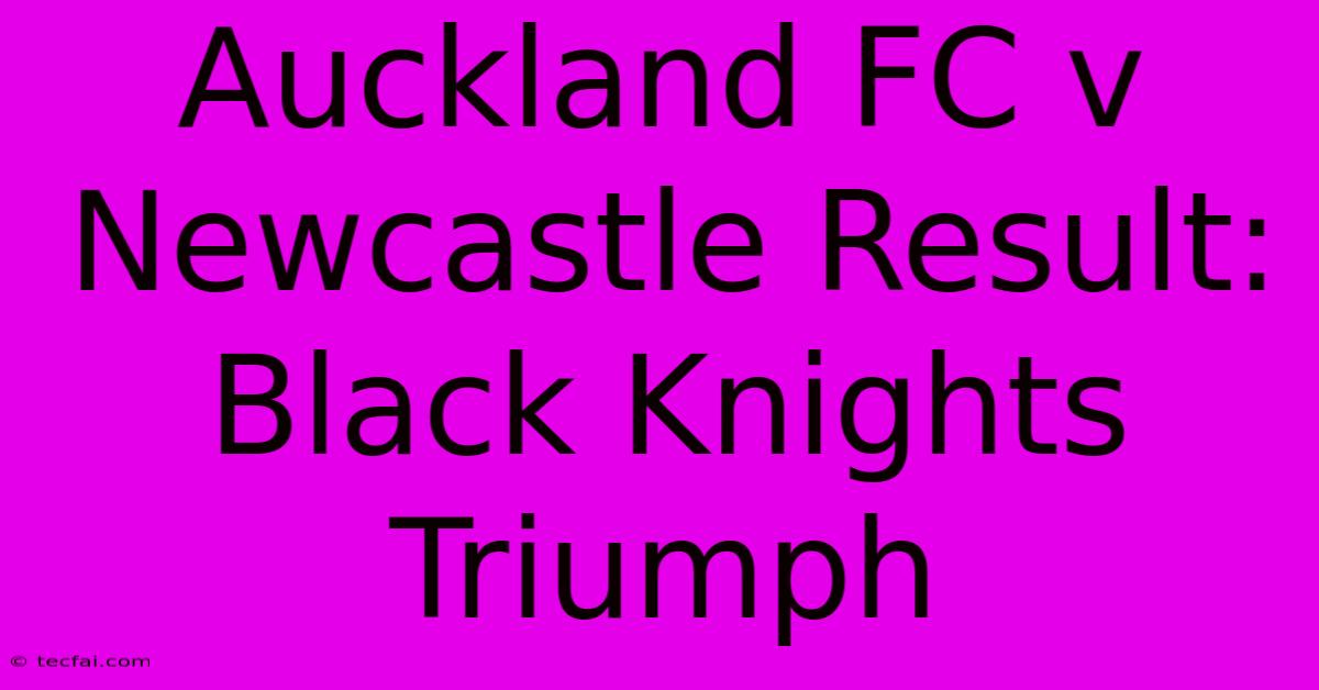 Auckland FC V Newcastle Result: Black Knights Triumph