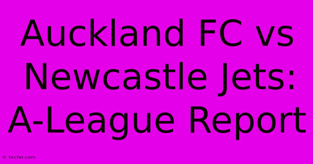 Auckland FC Vs Newcastle Jets: A-League Report