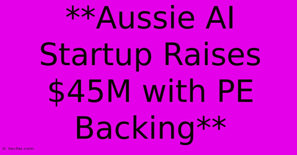 **Aussie AI Startup Raises $45M With PE Backing**