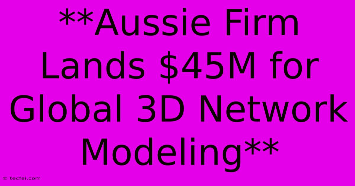 **Aussie Firm Lands $45M For Global 3D Network Modeling**