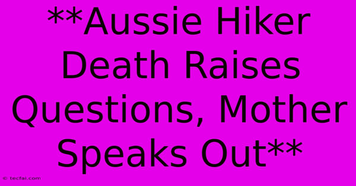 **Aussie Hiker Death Raises Questions, Mother Speaks Out** 