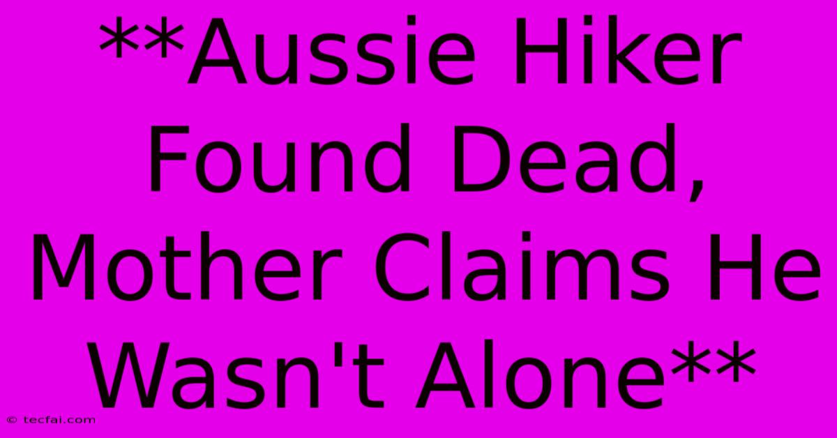 **Aussie Hiker Found Dead, Mother Claims He Wasn't Alone** 