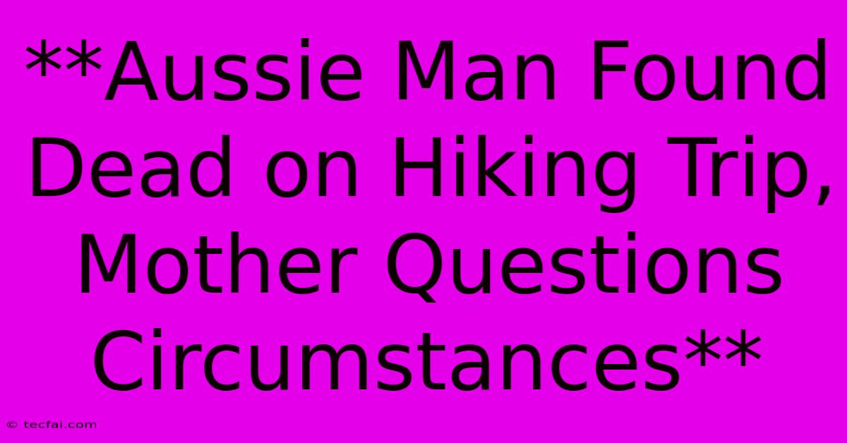 **Aussie Man Found Dead On Hiking Trip, Mother Questions Circumstances**