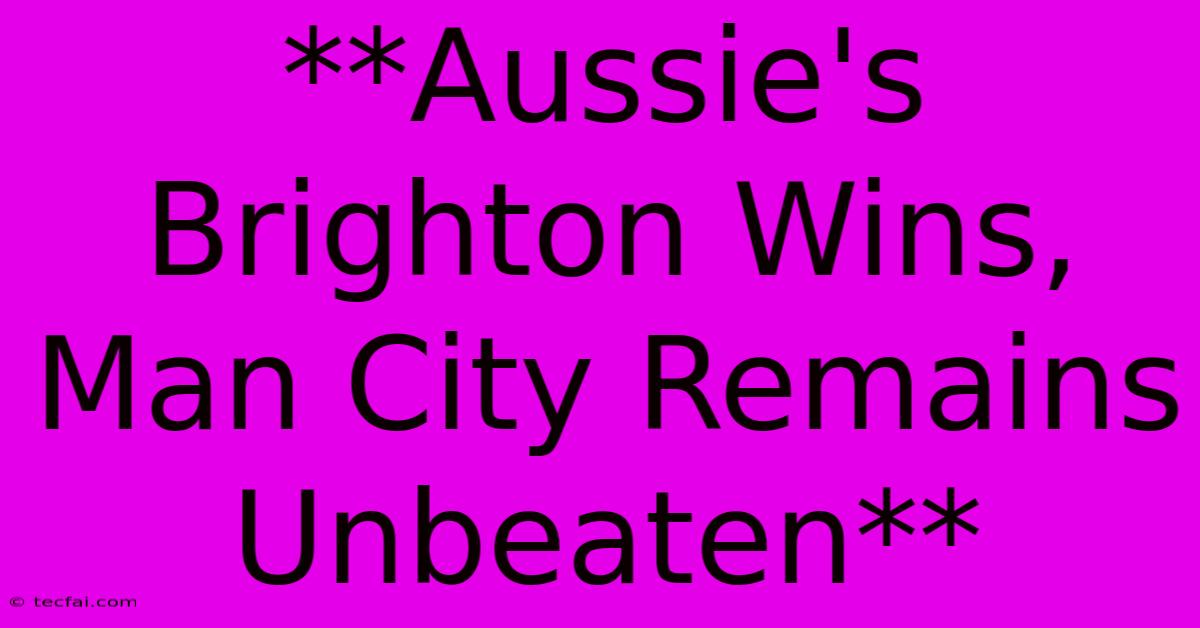 **Aussie's Brighton Wins, Man City Remains Unbeaten**