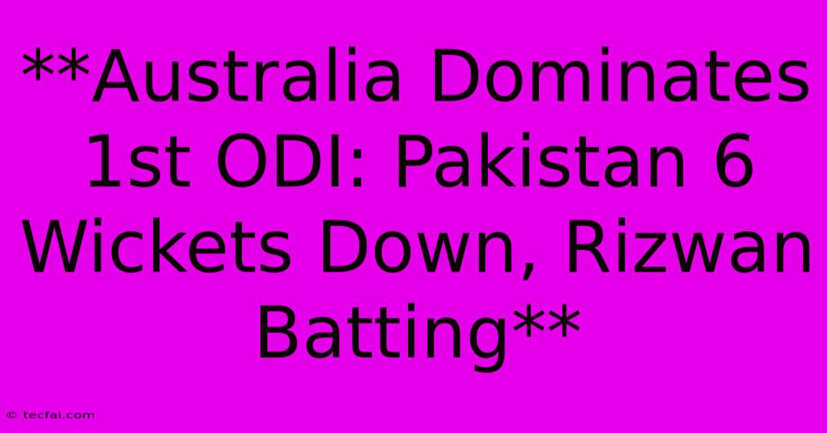 **Australia Dominates 1st ODI: Pakistan 6 Wickets Down, Rizwan Batting**