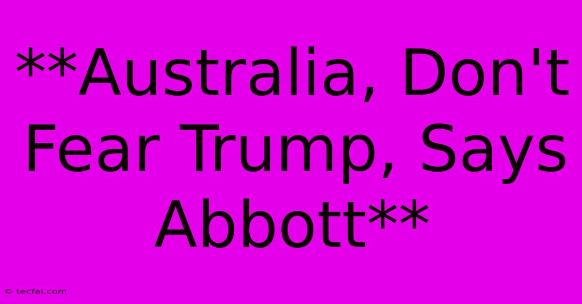 **Australia, Don't Fear Trump, Says Abbott**