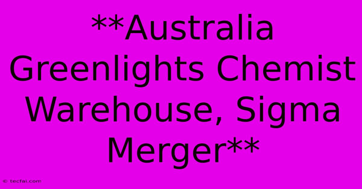 **Australia Greenlights Chemist Warehouse, Sigma Merger**