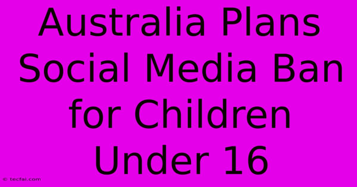 Australia Plans Social Media Ban For Children Under 16