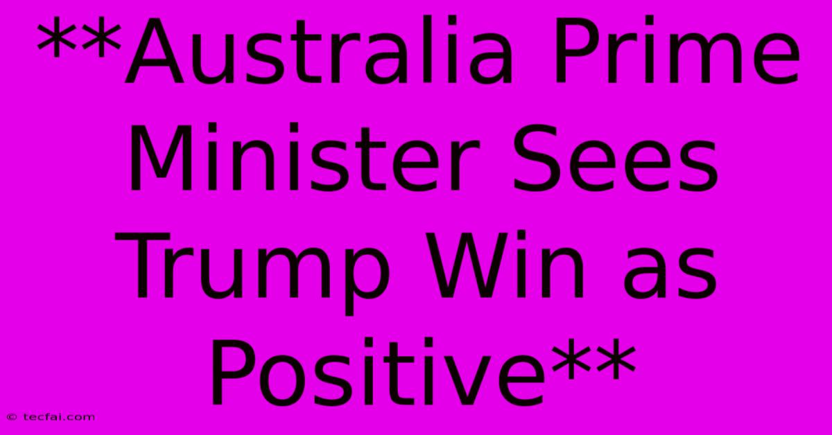 **Australia Prime Minister Sees Trump Win As Positive**