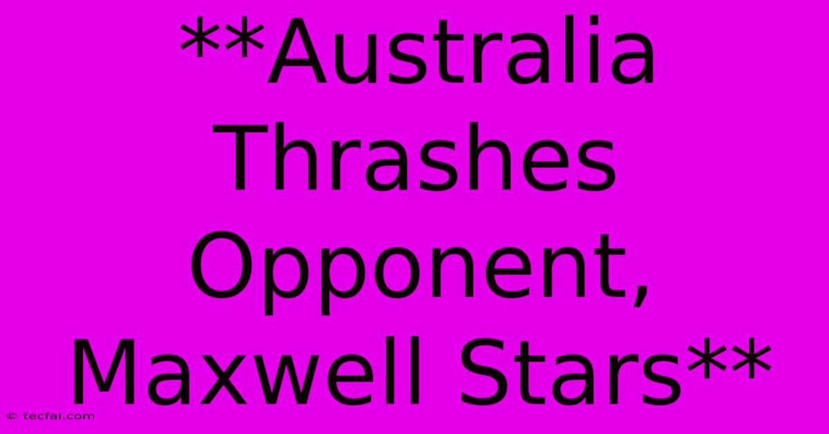 **Australia Thrashes Opponent, Maxwell Stars**