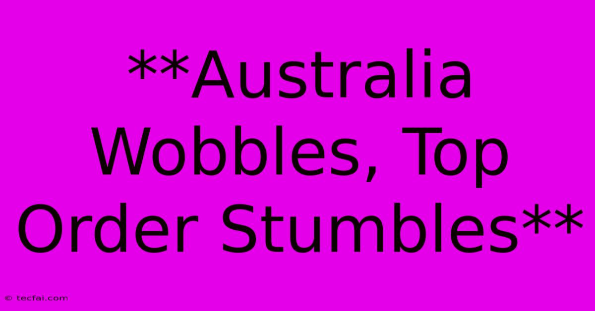 **Australia Wobbles, Top Order Stumbles**