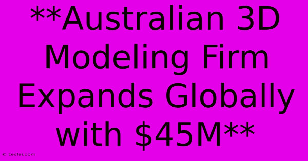 **Australian 3D Modeling Firm Expands Globally With $45M**