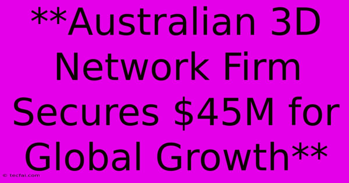 **Australian 3D Network Firm Secures $45M For Global Growth**