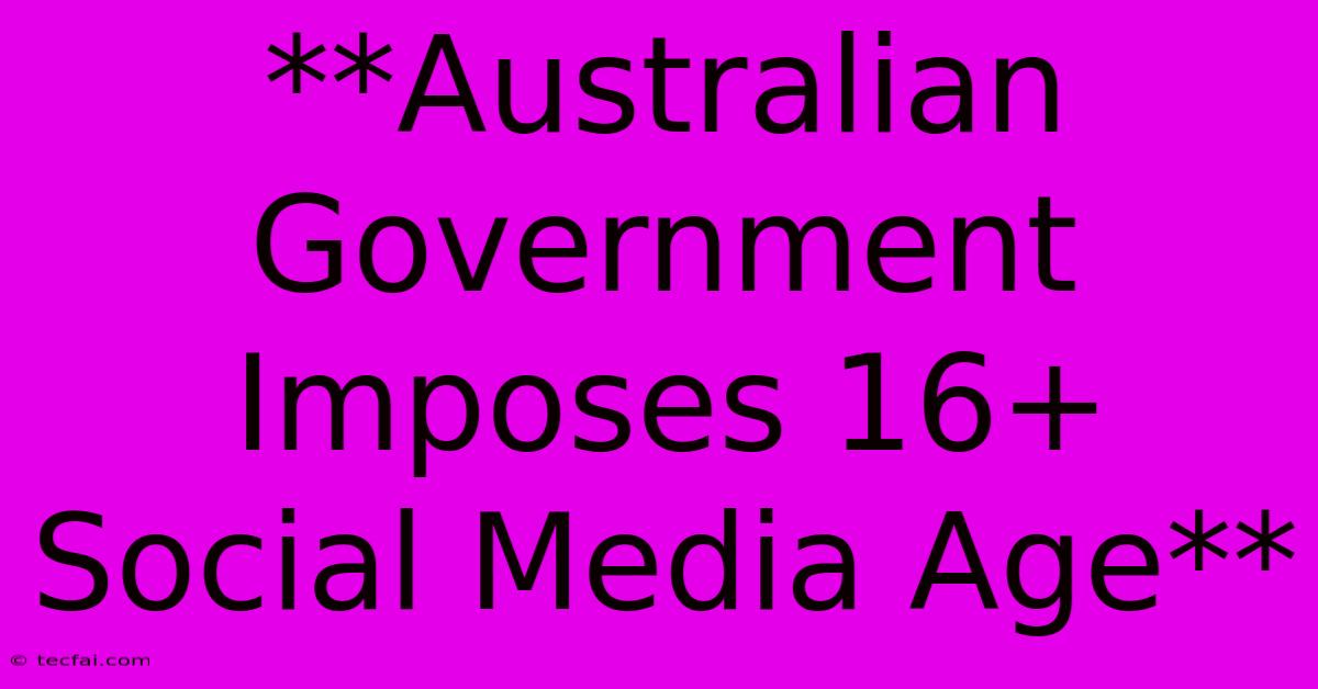 **Australian Government Imposes 16+ Social Media Age**