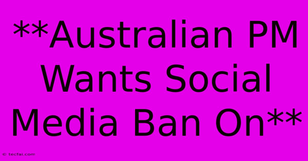 **Australian PM Wants Social Media Ban On**