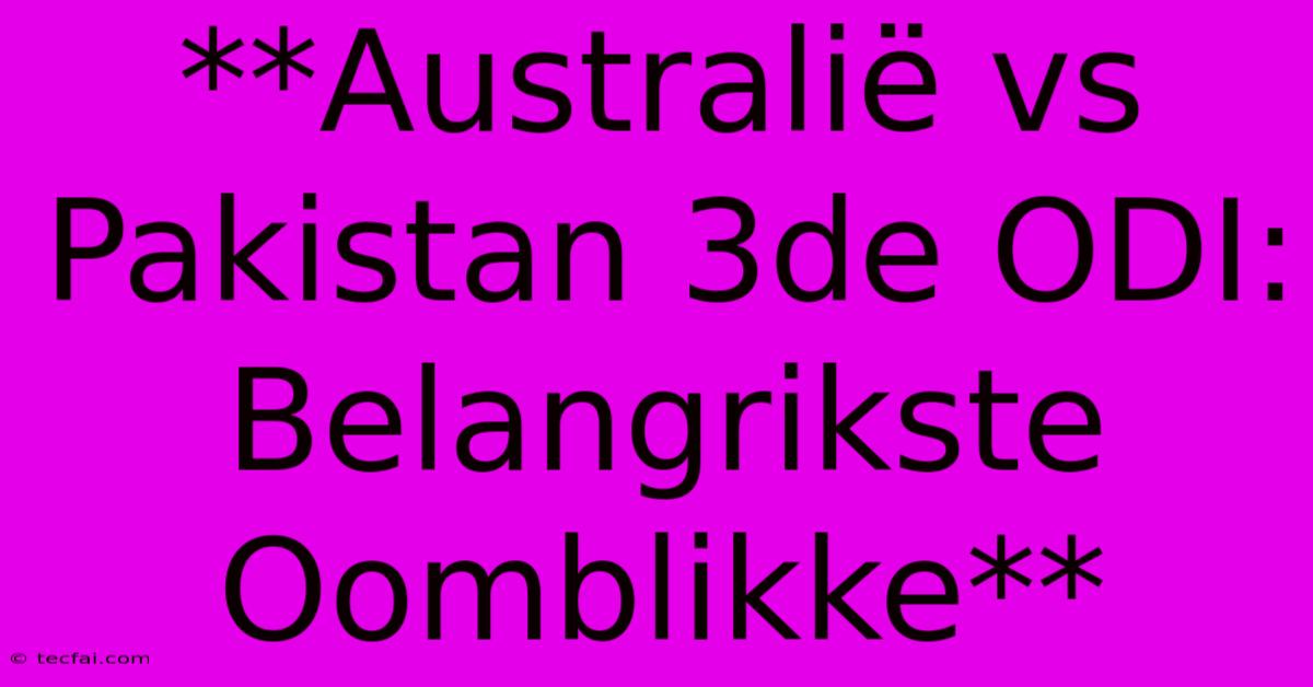 **Australië Vs Pakistan 3de ODI: Belangrikste Oomblikke** 