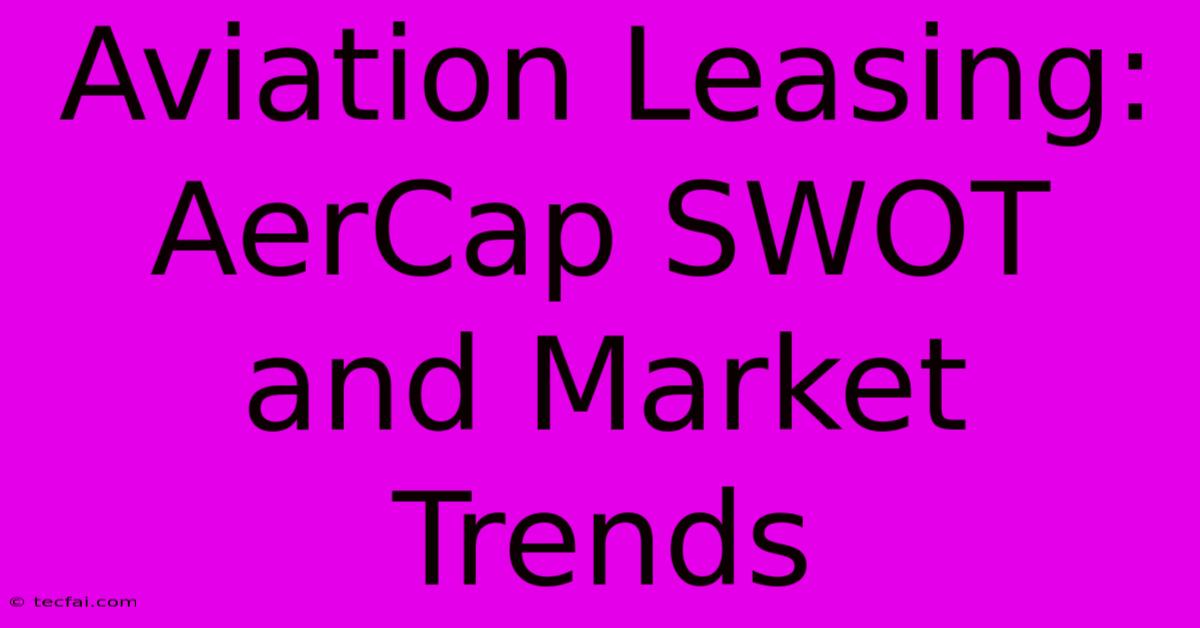 Aviation Leasing: AerCap SWOT And Market Trends