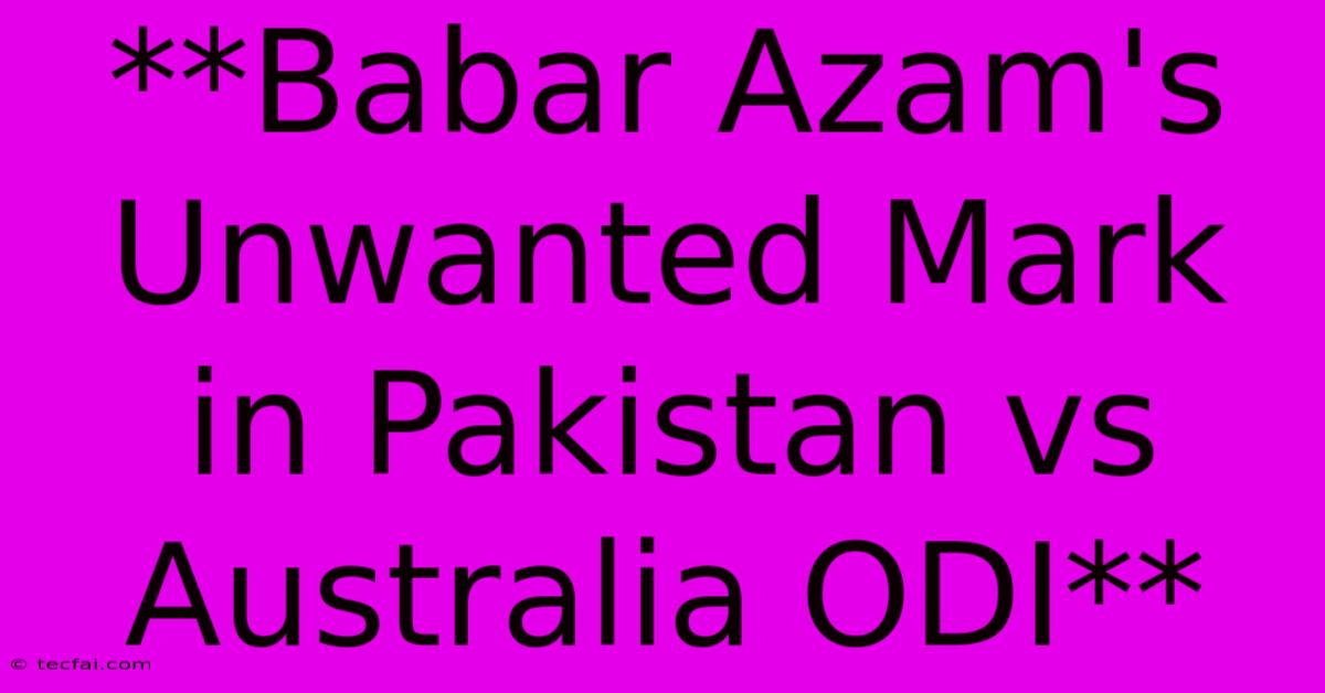 **Babar Azam's Unwanted Mark In Pakistan Vs Australia ODI**