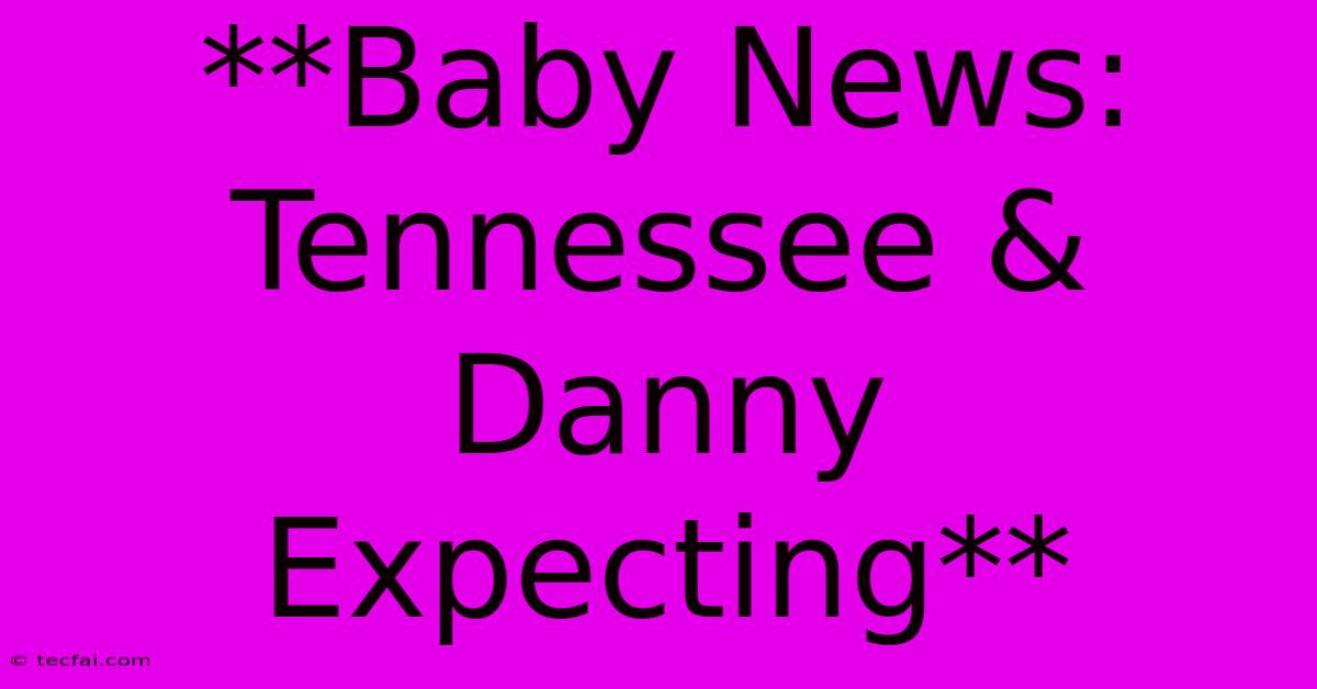 **Baby News: Tennessee & Danny Expecting**