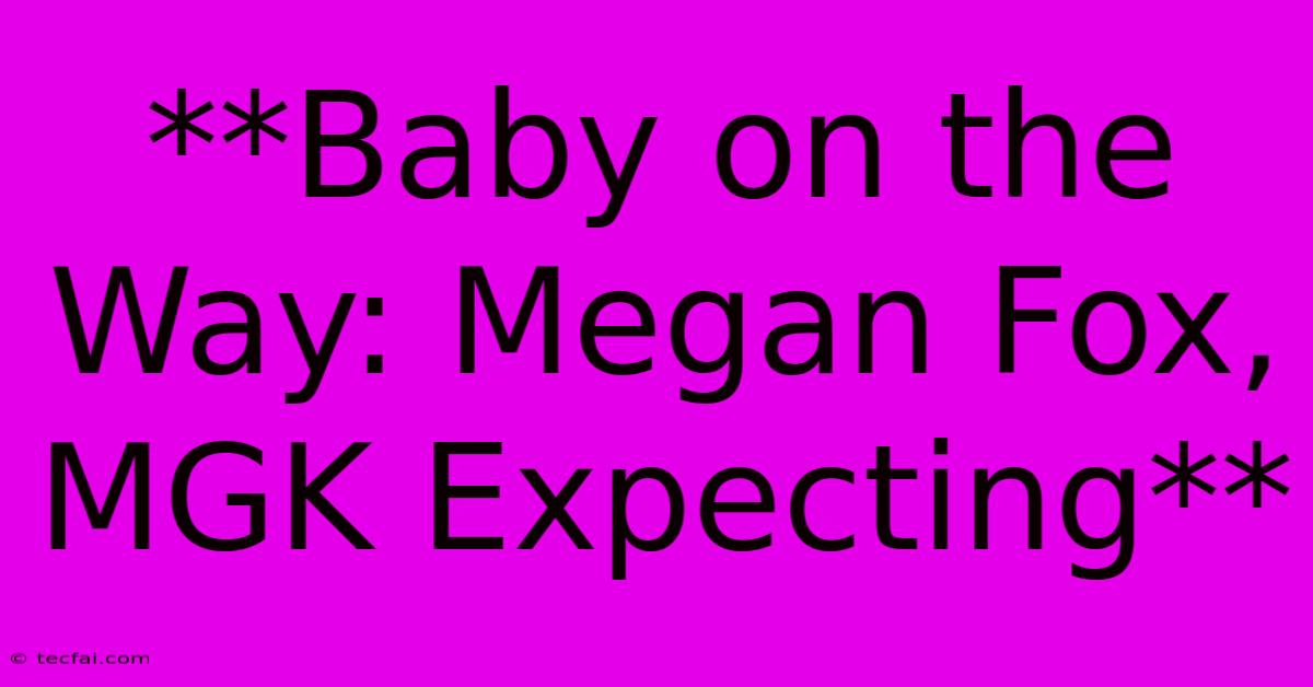 **Baby On The Way: Megan Fox, MGK Expecting**