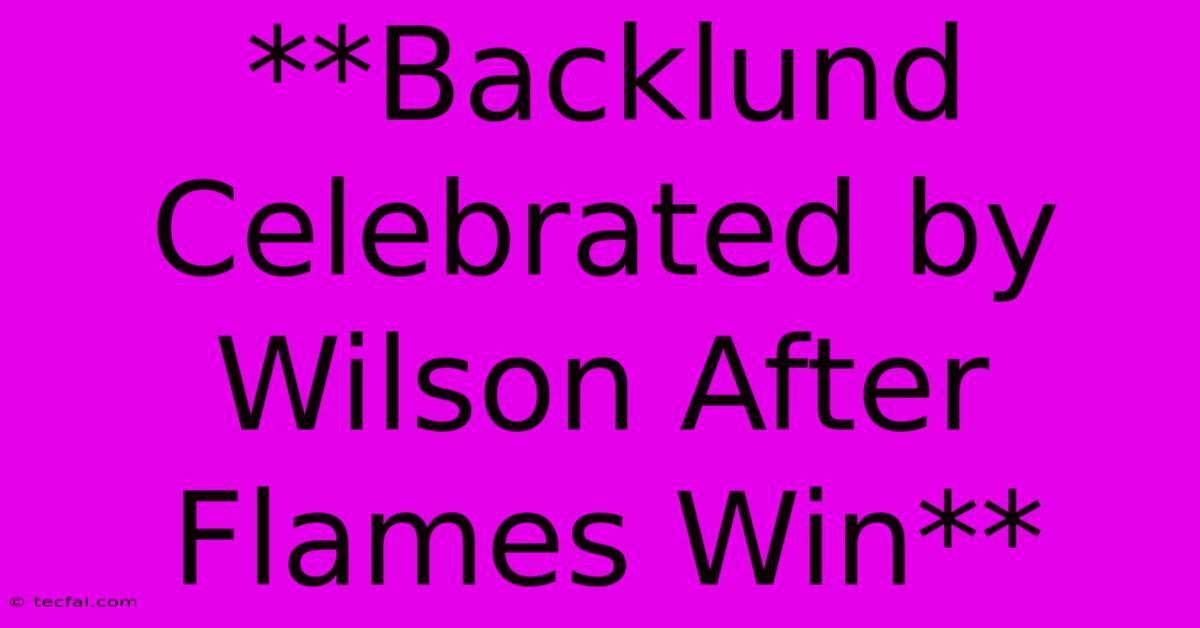 **Backlund Celebrated By Wilson After Flames Win**