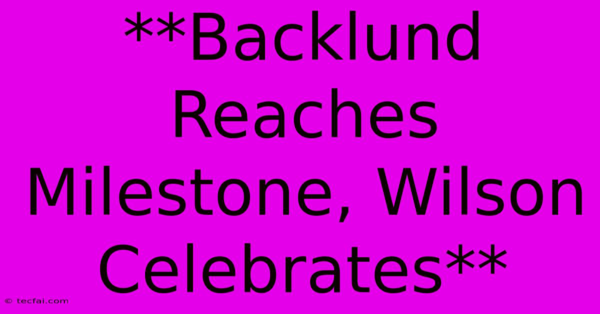 **Backlund Reaches Milestone, Wilson Celebrates**