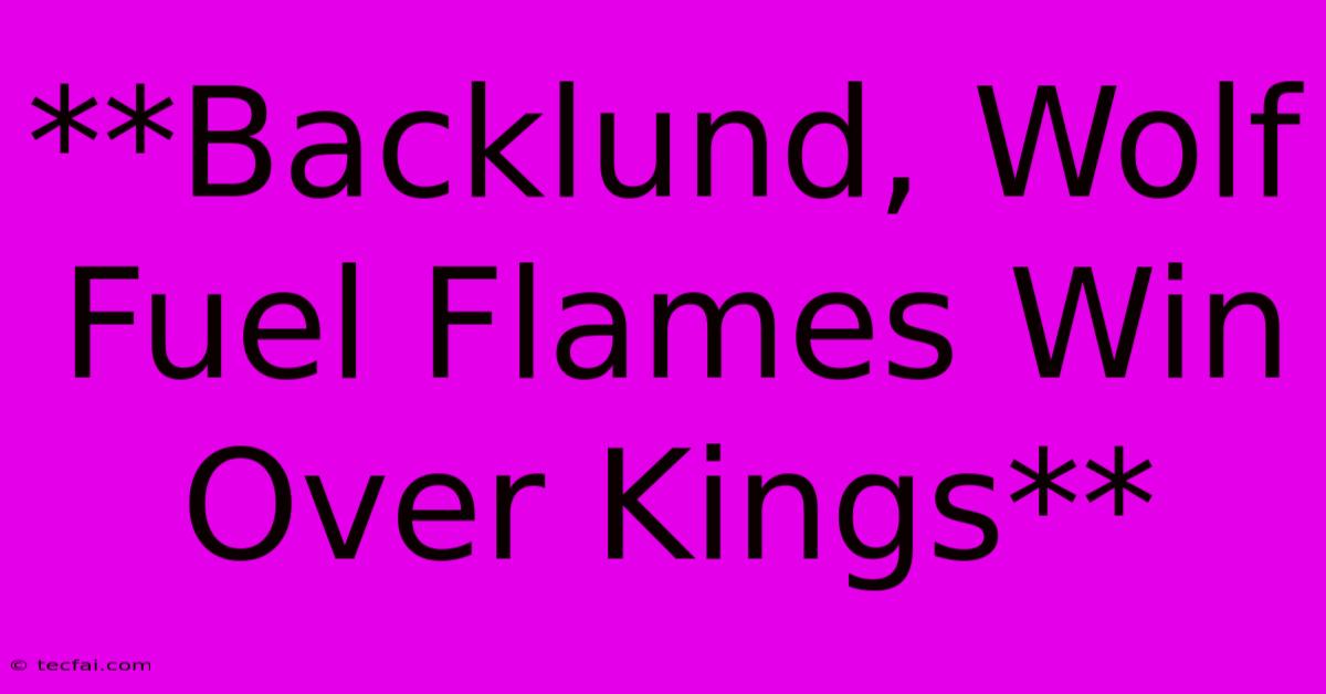 **Backlund, Wolf Fuel Flames Win Over Kings**