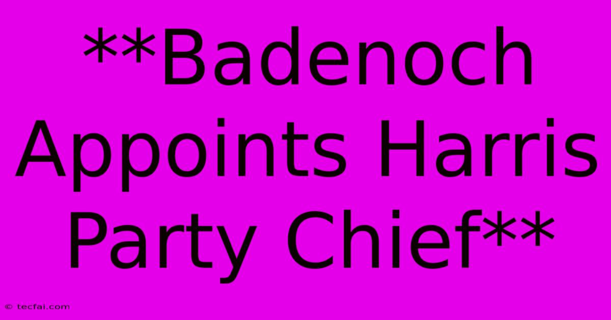 **Badenoch Appoints Harris Party Chief**