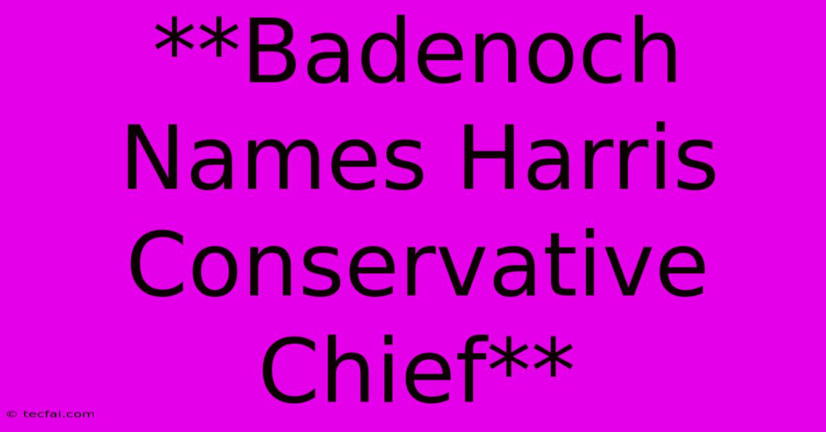 **Badenoch Names Harris Conservative Chief**