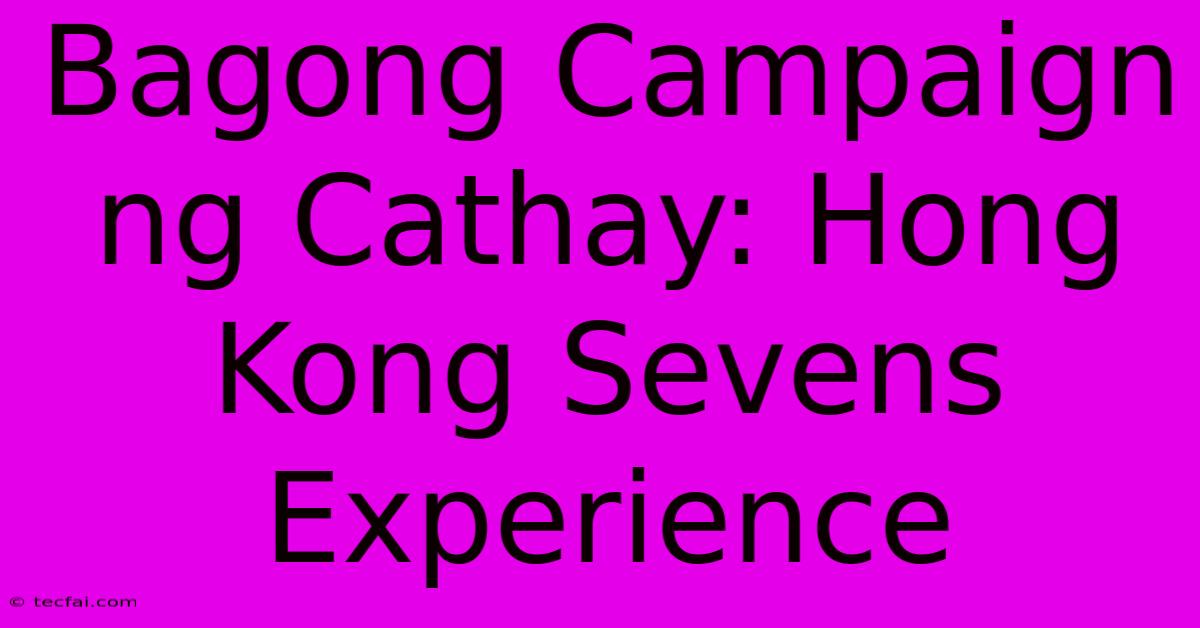 Bagong Campaign Ng Cathay: Hong Kong Sevens Experience