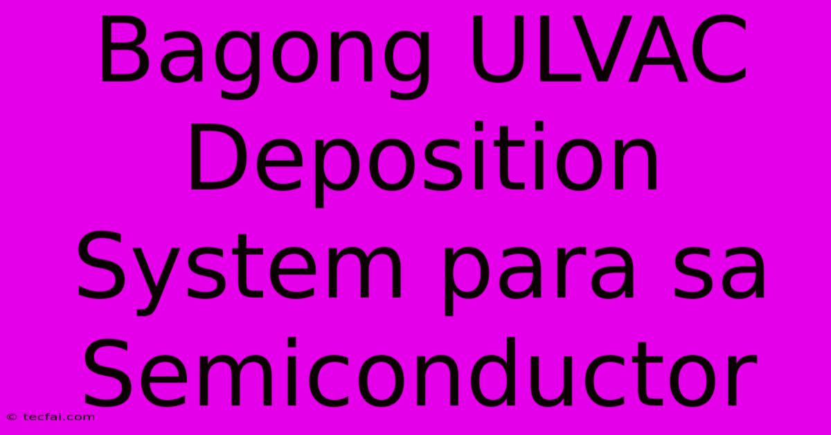 Bagong ULVAC Deposition System Para Sa Semiconductor