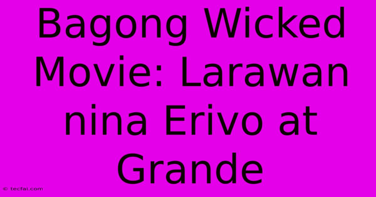 Bagong Wicked Movie: Larawan Nina Erivo At Grande