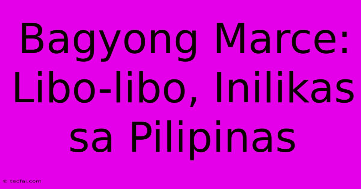 Bagyong Marce: Libo-libo, Inilikas Sa Pilipinas