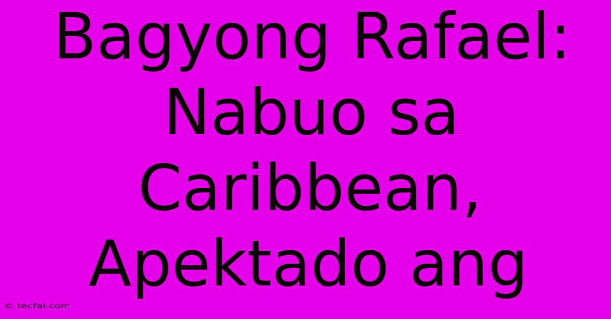 Bagyong Rafael: Nabuo Sa Caribbean, Apektado Ang 