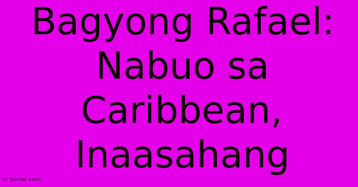 Bagyong Rafael: Nabuo Sa Caribbean, Inaasahang