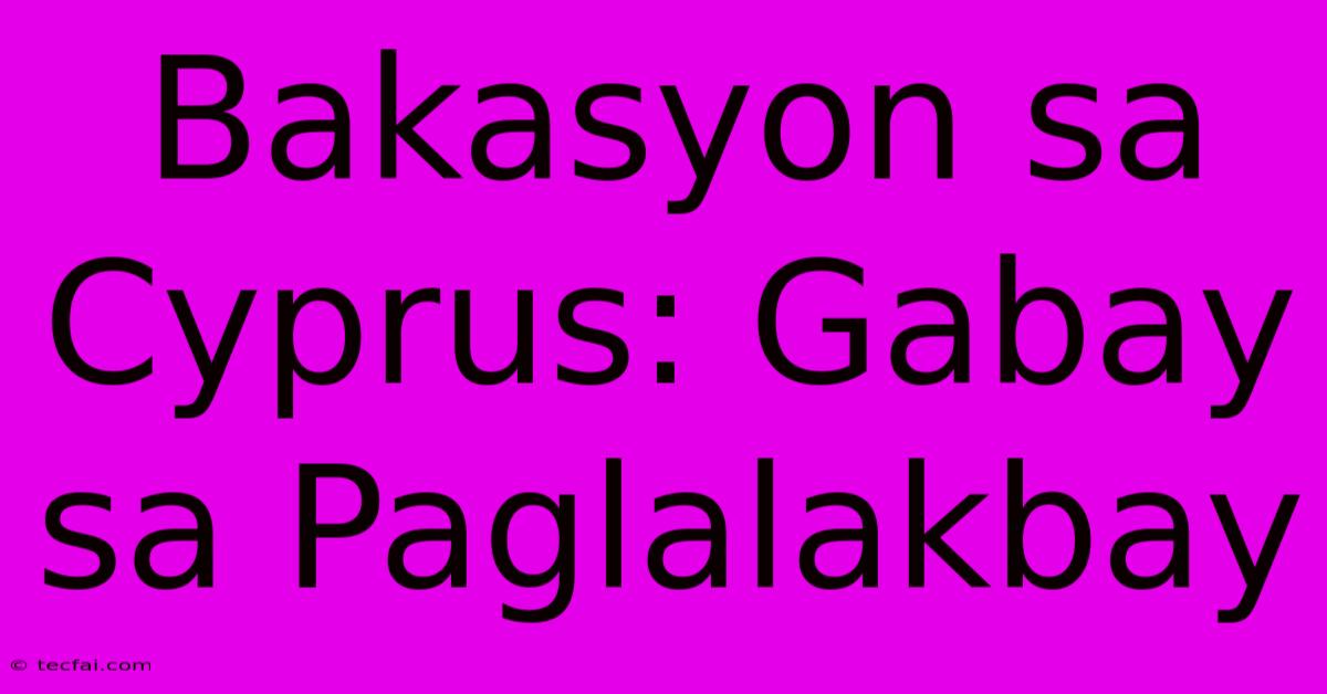 Bakasyon Sa Cyprus: Gabay Sa Paglalakbay