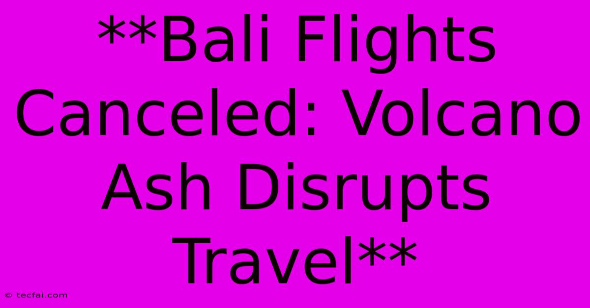 **Bali Flights Canceled: Volcano Ash Disrupts Travel**