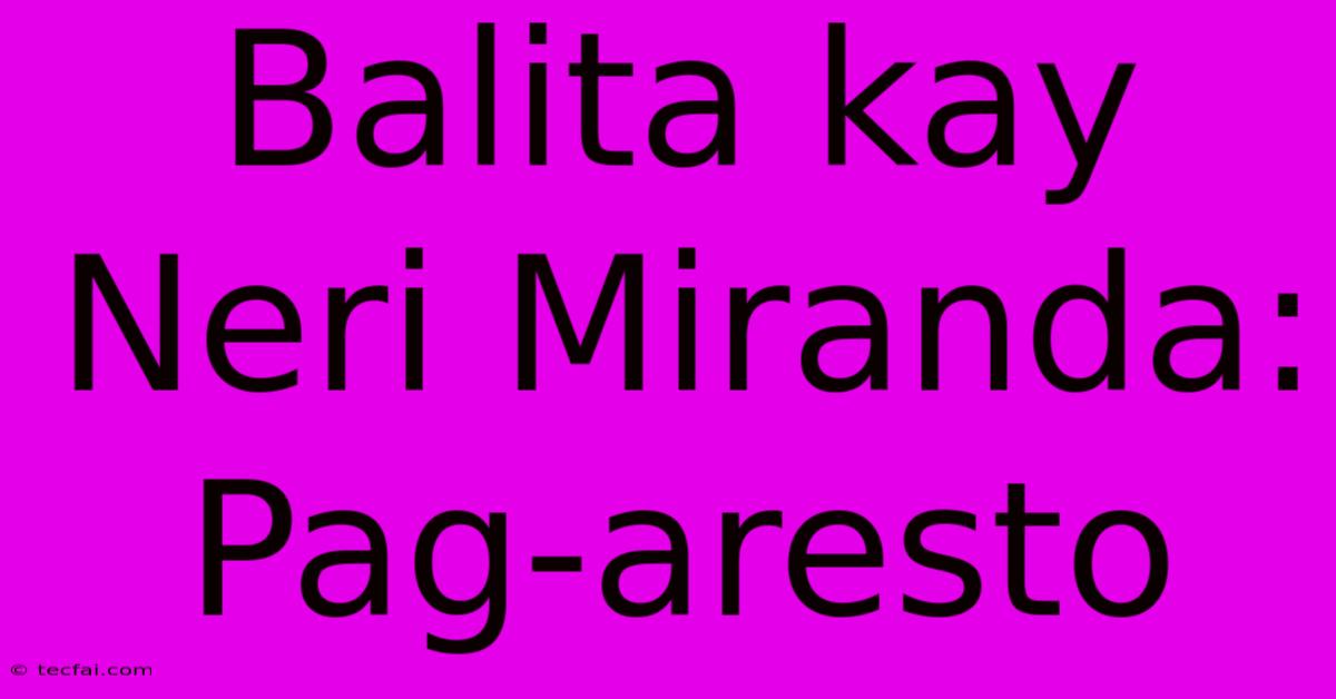 Balita Kay Neri Miranda: Pag-aresto