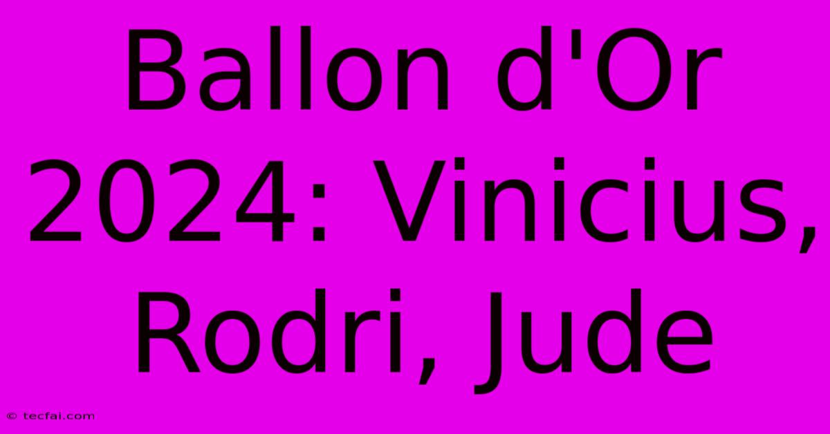 Ballon D'Or 2024: Vinicius, Rodri, Jude