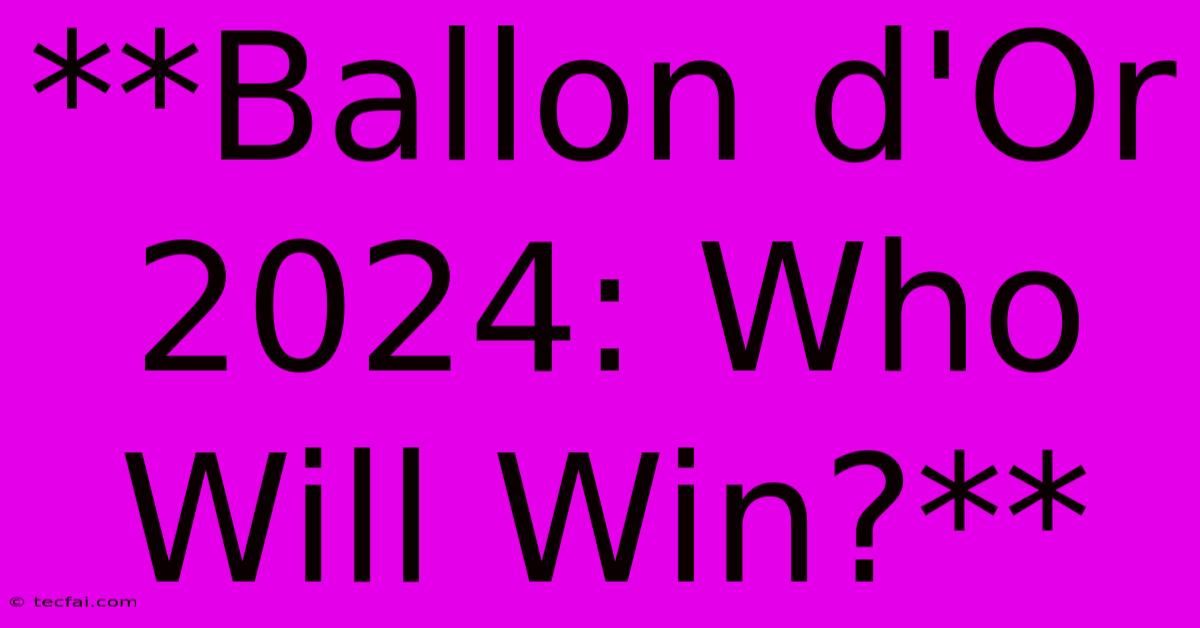 **Ballon D'Or 2024: Who Will Win?**