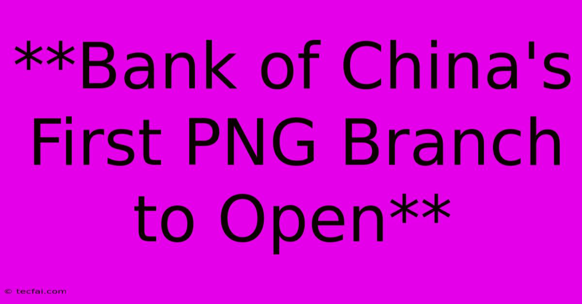 **Bank Of China's First PNG Branch To Open** 