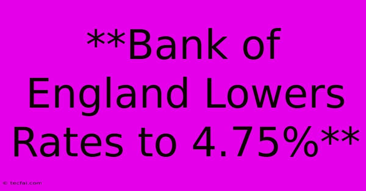 **Bank Of England Lowers Rates To 4.75%**