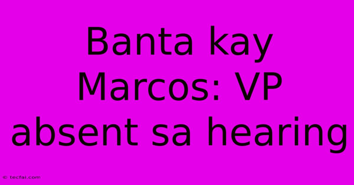 Banta Kay Marcos: VP Absent Sa Hearing