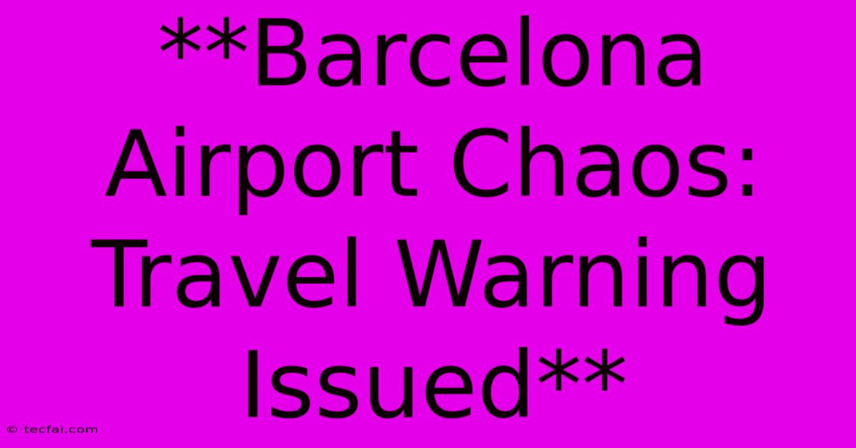 **Barcelona Airport Chaos: Travel Warning Issued**